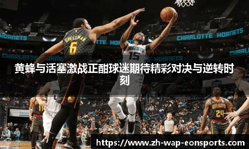 黄蜂与活塞激战正酣球迷期待精彩对决与逆转时刻