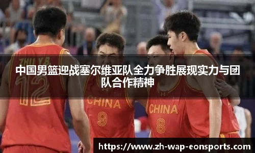 中国男篮迎战塞尔维亚队全力争胜展现实力与团队合作精神